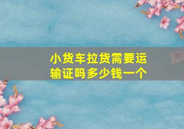 小货车拉货需要运输证吗多少钱一个