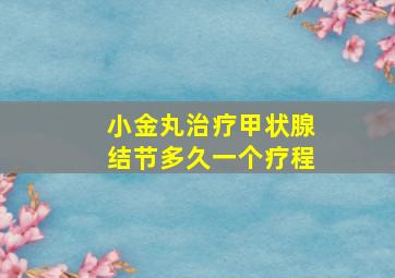 小金丸治疗甲状腺结节多久一个疗程