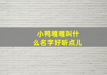 小鸭嘎嘎叫什么名字好听点儿