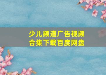 少儿频道广告视频合集下载百度网盘