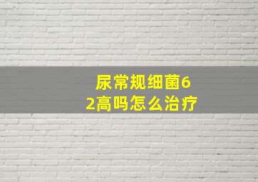 尿常规细菌62高吗怎么治疗