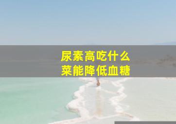 尿素高吃什么菜能降低血糖