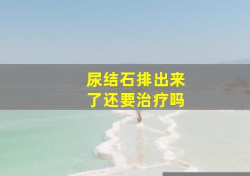 尿结石排出来了还要治疗吗