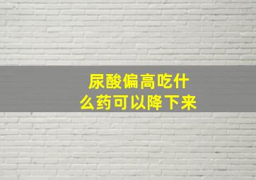 尿酸偏高吃什么药可以降下来