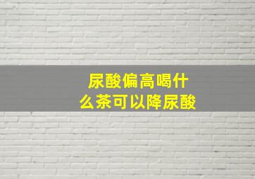 尿酸偏高喝什么茶可以降尿酸