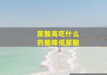 尿酸高吃什么药能降低尿酸