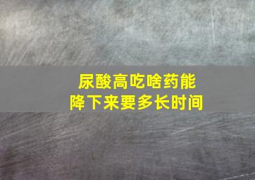 尿酸高吃啥药能降下来要多长时间