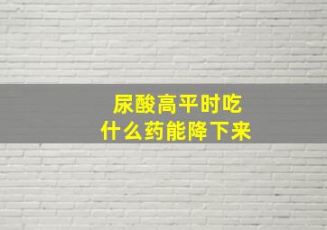 尿酸高平时吃什么药能降下来