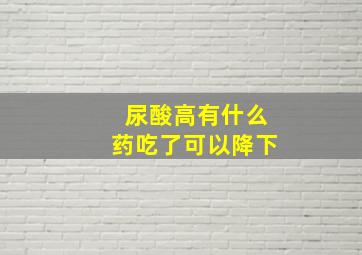 尿酸高有什么药吃了可以降下