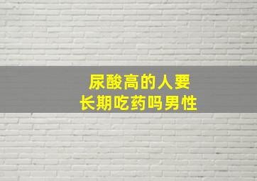 尿酸高的人要长期吃药吗男性