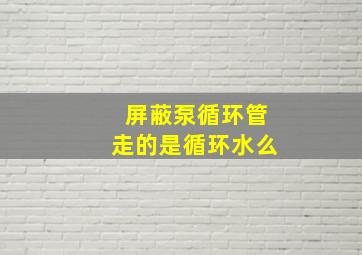 屏蔽泵循环管走的是循环水么