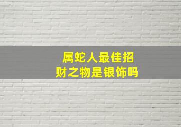 属蛇人最佳招财之物是银饰吗