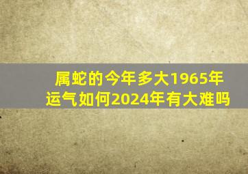 属蛇的今年多大1965年运气如何2024年有大难吗