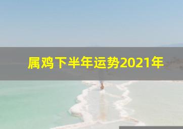 属鸡下半年运势2021年