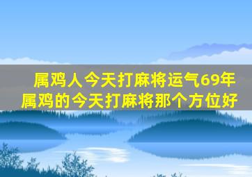 属鸡人今天打麻将运气69年属鸡的今天打麻将那个方位好