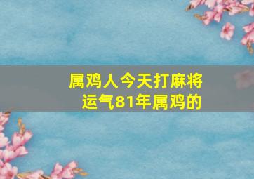 属鸡人今天打麻将运气81年属鸡的