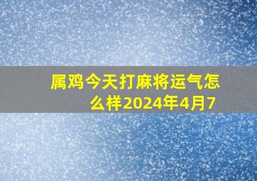 属鸡今天打麻将运气怎么样2024年4月7