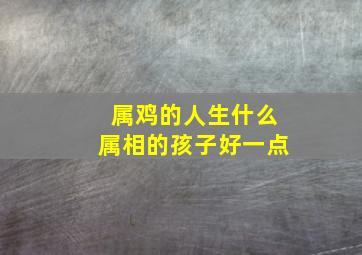 属鸡的人生什么属相的孩子好一点