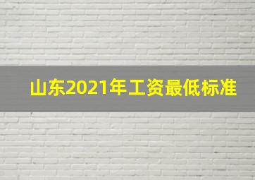 山东2021年工资最低标准