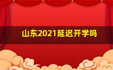 山东2021延迟开学吗