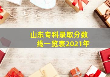 山东专科录取分数线一览表2021年