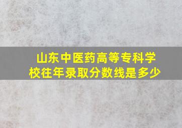 山东中医药高等专科学校往年录取分数线是多少