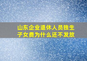 山东企业退休人员独生子女费为什么还不发放