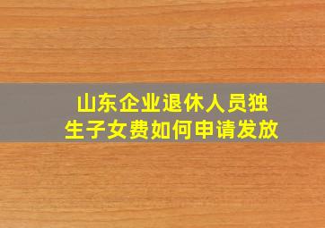 山东企业退休人员独生子女费如何申请发放