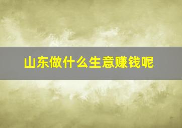 山东做什么生意赚钱呢