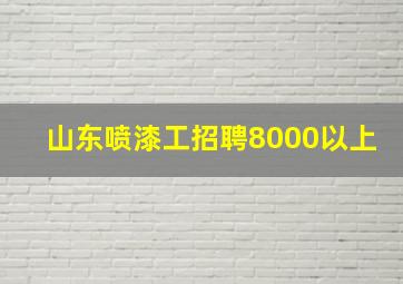 山东喷漆工招聘8000以上