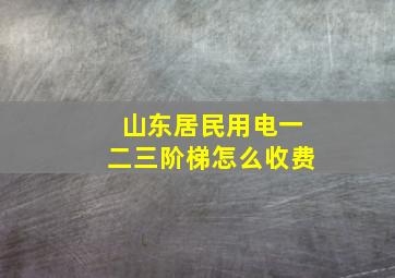 山东居民用电一二三阶梯怎么收费