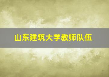 山东建筑大学教师队伍