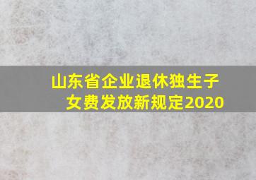 山东省企业退休独生子女费发放新规定2020