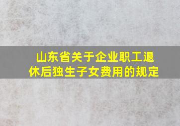 山东省关于企业职工退休后独生子女费用的规定