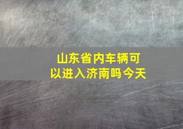 山东省内车辆可以进入济南吗今天