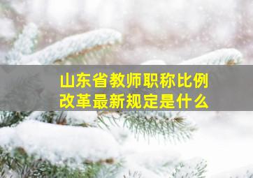 山东省教师职称比例改革最新规定是什么