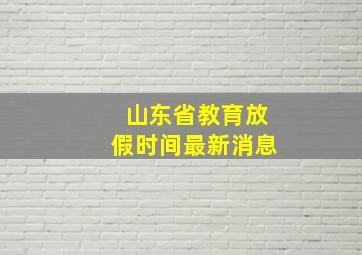 山东省教育放假时间最新消息