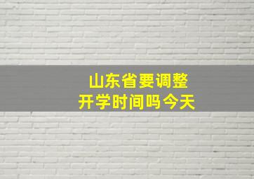 山东省要调整开学时间吗今天