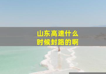 山东高速什么时候封路的啊