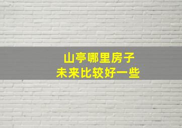 山亭哪里房子未来比较好一些