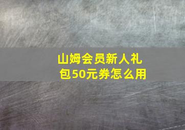 山姆会员新人礼包50元券怎么用