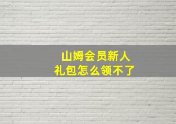 山姆会员新人礼包怎么领不了