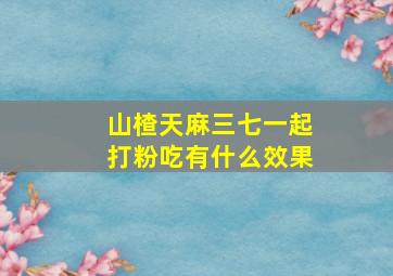 山楂天麻三七一起打粉吃有什么效果