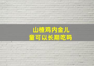 山楂鸡内金儿童可以长期吃吗