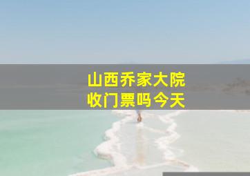 山西乔家大院收门票吗今天