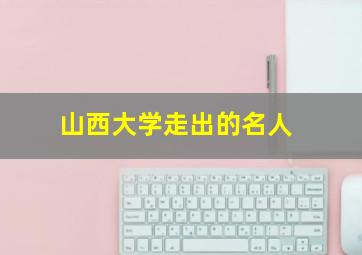 山西大学走出的名人