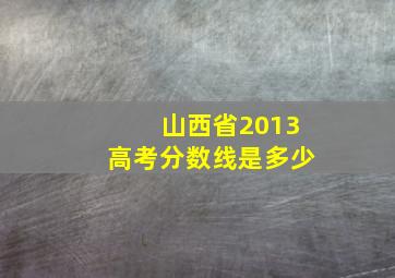 山西省2013高考分数线是多少