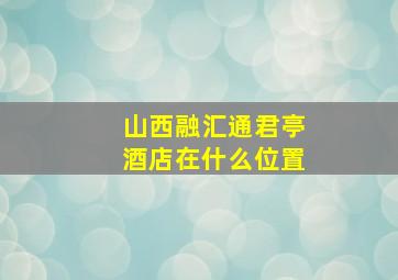 山西融汇通君亭酒店在什么位置