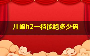 川崎h2一档能跑多少码