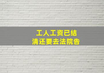 工人工资已结清还要去法院告